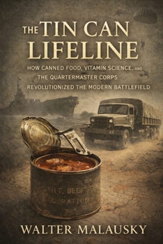 The Tin Can Lifeline: How Canned Food, Vitamin Science, and the Quartermaster Corps Revolutionized the Modern Battlefield (Empires Undone: The Hidden Engines of History)