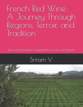 French Red Wine: A Journey Through Regions, Terroir, and Tradition: Discovering Bordeaux, Burgundy, Rhône, Loire, and Beyond