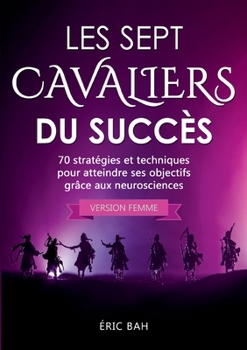Les Sept Cavaliers du Succès (version femme): 70 stratégies et techniques pour atteindre ses objectifs grâce aux neurosciences (French Edition)
