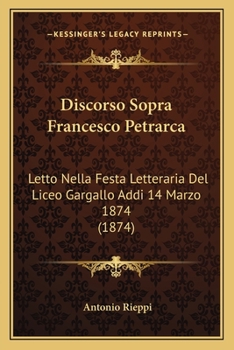 Discorso Sopra Francesco Petrarca: Letto Nella Festa Letteraria Del Liceo Gargallo Addi 14 Marzo 1874 (1874)