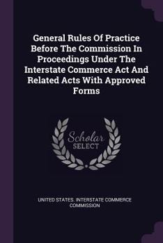 Paperback General Rules of Practice Before the Commission in Proceedings Under the Interstate Commerce ACT and Related Acts with Approved Forms Book