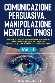 COMUNICAZIONE PERSUASIVA, MANIPOLAZIONE MENTALE, IPNOSI: Tecniche di Comunicazione Efficace, PNL ed Uso Corretto del Linguaggio del Corpo per ... le Conversazioni. Vol. 1 (Italian Edition)