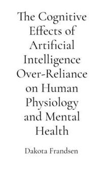 The Cognitive Effects of Artificial Intelligence Over-Reliance on Human Physiology and Mental Health: A Critical Analysis