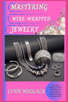 Paperback Mastering Wire-Wrapped Jewelry: A Complete Beginner's Guide to Crafting Stunning Wire-Wrapped Jewelry with Step-by-Step Techniques and Expert Tips Book