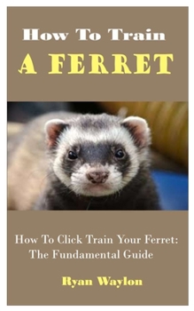 Paperback How To Train A Ferret: How To Click Train Your Ferret: The Fundamental Guide Book