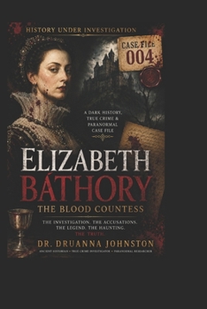ELIZABETH BÁTHORY: THE BLOOD COUNTESS A Dark History, True Crime & Paranormal Case File 004 (Paranormal Case File Series)