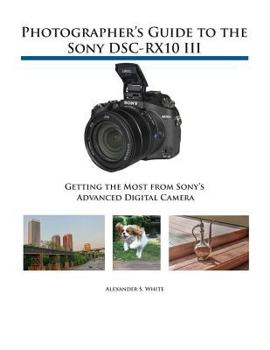 Paperback Photographer's Guide to the Sony DSC-RX10 III: Getting the Most from Sony's Advanced Digital Camera Book