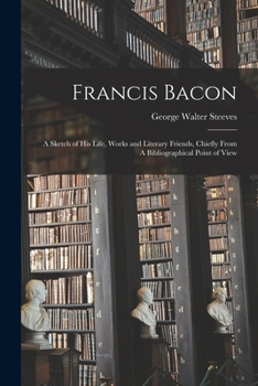 Paperback Francis Bacon: A Sketch of his Life, Works and Literary Friends, Chiefly From A Bibliographical Point of View Book
