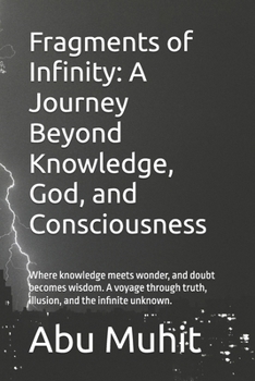 Fragments of Infinity: A Journey Beyond Knowledge, God, and Consciousness: Where knowledge meets wonder, and doubt becomes wisdom. A voyage through truth, illusion, and the infinite unknown.
