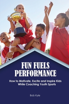 Paperback Fun Fuels Performance: How to Motivate, Excite and Inspire Kids While Coaching Youth Sports: How to Motivate, Excite and Inspire Kids While C Book