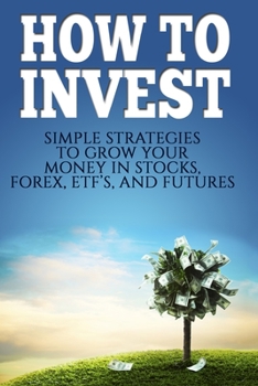 Paperback How To Invest: How To Invest: Simple Strategies To Grow Your Stocks, ETF's, and Futures (How To Invest, Stocks, Binary Options, Inves Book