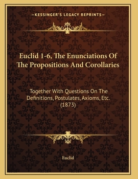 Euclid 1-6, The Enunciations Of The Propositions And Corollaries: Together With Questions On The Definitions, Postulates, Axioms, Etc.