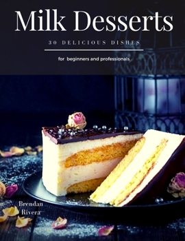 Milk Desserts: 30 Delicious dishes for beginners and professionals