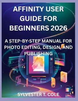 AFFINITY USER GUIDE FOR BEGINNERS 2026: A STEP-BY-STEP MANUAL FOR PHOTO EDITING, DESIGN, AND PUBLISHING