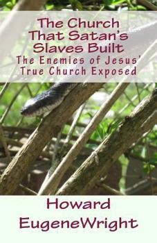 The Church That Satan's Slaves Built: The Enemies of Jesus' True Church Exposed