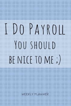 Paperback I Do Payroll You Should Be Nice To Me - Weekly Planner: Workplace Humor Notebook Funny Quote Organizer for Payroll Clerks, Managers, Accounts Assistan Book