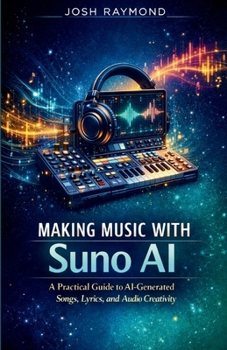 MAKING MUSIC WITH SUNO AI: A Practical Guide to AI-Generated Songs, Lyrics, and Audio Creativity