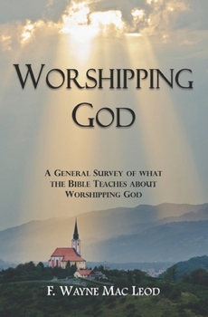 Worshipping God: A General Survey of What the Bible Teaches about Worshipping God