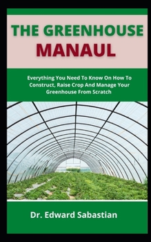 Paperback The Greenhouse Manual: Everything You Need To Know On How To Construct, Raise Crop And Manage Your Greenhouse From Scratch Book