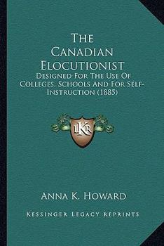 Paperback The Canadian Elocutionist: Designed For The Use Of Colleges, Schools And For Self-Instruction (1885) Book
