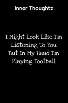 Inner Thoughtz: I Might Look Like I'm Listening To You But In My Head I'm Playing Football: 100 Page Lined Notebook