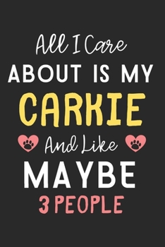 All I care about is my Carkie and like maybe 3 people: Lined Journal, 120 Pages, 6 x 9, Funny Carkie Dog Gift Idea, Black Matte Finish (All I care about is my Carkie and like maybe 3 people Journal)
