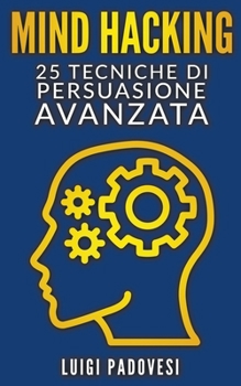 Mind Hacking: 25 Tecniche di Persuasione Avanzata