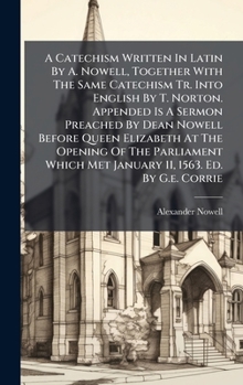 Hardcover A Catechism Written In Latin By A. Nowell, Together With The Same Catechism Tr. Into English By T. Norton. Appended Is A Sermon Preached By Dean Nowel [French] Book