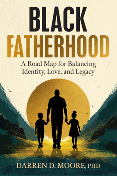 Black Fatherhood: A Road Map for Balancing Identity, Love, and Legacy