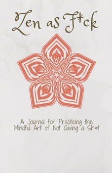 Zen as F*ck A Journal : for Practicing the Mindful Art of Not Giving a Sh*t: Zen as F*ck / A Journal / Practicing the Mindful / Art of Not Giving a Sh*t