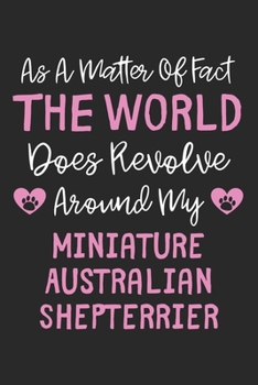 As A Matter Of Fact The World Does Revolve Around My Miniature Australian Shepterrier: Lined Journal, 120 Pages, 6 x 9, Funny Miniature Australian ... The World Does Revolve Around My Miniature Au