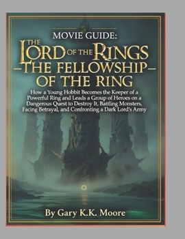 MOVIE GUIDE: THE LORD OF THE RINGS – THE FELLOWSHIP OF THE RING: How a Young Hobbit Becomes the Keeper of Powerful Ring and Leads a Group of Heroes on ... Betrayal, and Confronting a Dark Lord’s Army