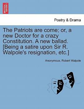 Paperback The Patriots Are Come; Or, a New Doctor for a Crazy Constitution. a New Ballad. [being a Satire Upon Sir R. Walpole's Resignation, Etc.] Book