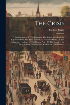 The Crisis: A Solemn Appeal To The President, The Senate And House Of Representatives, And The Citizens Of The United States, On The Destructive ... Manufactures, Commerce, And Finances