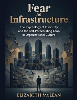 Fear as Infrastructure: The Psychology of Insecurity and the Self-Perpetuating Loop in Organizational Culture