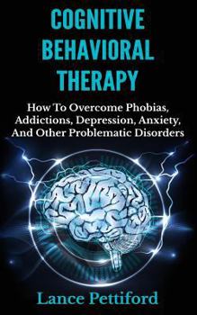 Paperback Cognitive Behavioral Therapy (CBT): How To Overcome Phobias, Addictions, Depression, Anxiety, And Other Problematic Disorders Book