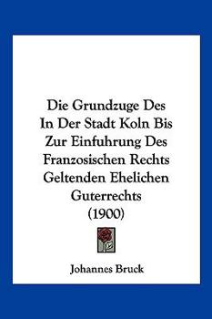 Die Grundzuge Des In Der Stadt Koln Bis Zur Einfuhrung Des Franzosischen Rechts Geltenden Ehelichen Guterrechts (1900)