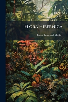 Paperback Flora Hibernica: Comprising the Flowering Plants, Ferns, Charace, Musci, Hepatic, Lichenes and Alg of Ireland: Arranged According to the Natural Syste Book