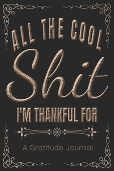 Paperback All The Cool Shit I'm Thankful For - A Gratitude Journal - Great Gift For Women Men Students Moms Dads: 100 Pages - 6x9 Inches - Funny Curse Word Book