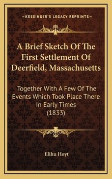 Hardcover A Brief Sketch Of The First Settlement Of Deerfield, Massachusetts: Together With A Few Of The Events Which Took Place There In Early Times (1833) Book