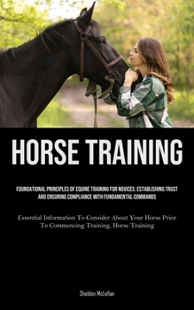 Horse Training: Foundational Principles Of Equine Training For Novices: Establishing Trust And Ensuring Compliance With Fundamental Commands ... Prior To Commencing Training, Horse Training)