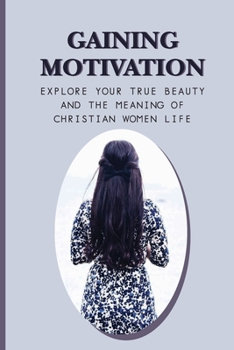 Gaining Motivation: Explore Your True Beauty And The Meaning Of Christian Women Life: Uplifting Your Spirituality