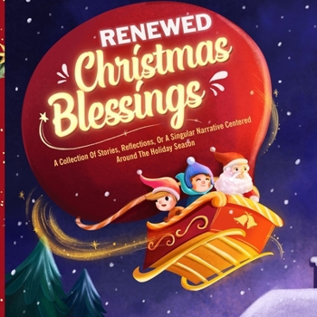 Renewed Christmas Blessings: A Collection Of Stories, Reflections, Or A Singular Narrative Centered Around The Holiday Season