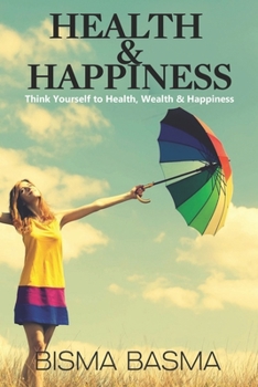 Health and Happiness: Think Yourself to Health, Wealth & Happiness