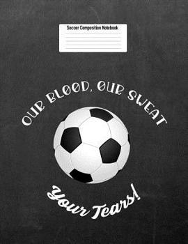 Our Blood, Our Sweat Your Tears!: Soccer Composition Notebook for Girls and Boys