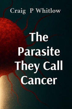 The Parasite They Call Cancer: The lie that killed millions and the truth that could save you