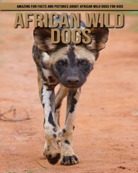 African Wild Dogs: Amazing Fun Facts and Pictures about African Wild Dogs for Kids