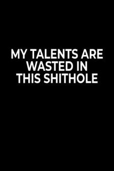 My Talents Are Wasted In This Sh*t Hole: Funny Notebook For Work Or School,  Evil Office Worker Gifts, Sarcastic Humour Journal, 6x9 120 Lined Pages Gag Gift, Leaving Gift, Promotion Gift.