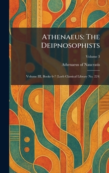 Hardcover Athenaeus: The Deipnosophists: Volume III, Books 6-7 (Loeb Classical Library No. 224) Book