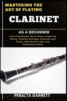Paperback Mastering the Art of Playing Clarinet as a Beginner: Learn Techniques, Music Theory, Fingering Charts, Practice Exercises, Classical Jazz Pieces, Main Book